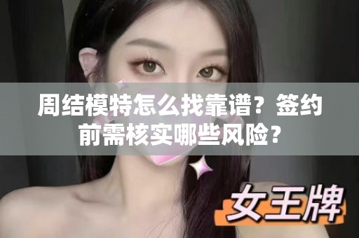 全国周结模特怎么找靠谱？签约前需核实哪些风险？